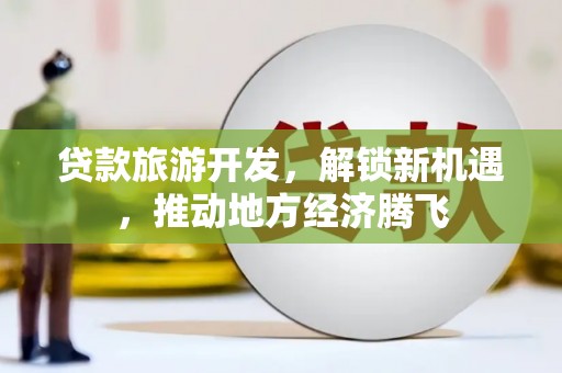 麻栗坡贷款旅游开发，解锁新机遇，推动地方经济腾飞