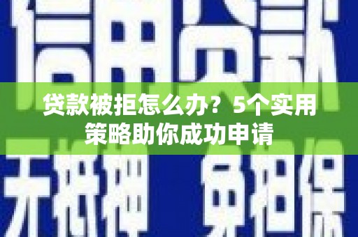 麻栗坡贷款被拒怎么办？5个实用策略助你成功申请