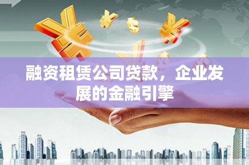 麻栗坡融资租赁公司贷款，企业发展的金融引擎