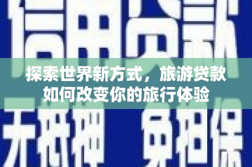 麻栗坡探索世界新方式，旅游贷款如何改变你的旅行体验